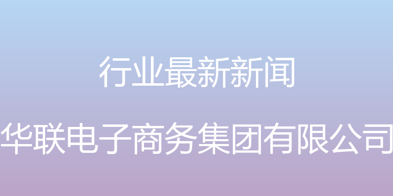 行业最新新闻 - 华联电子商务集团有限公司